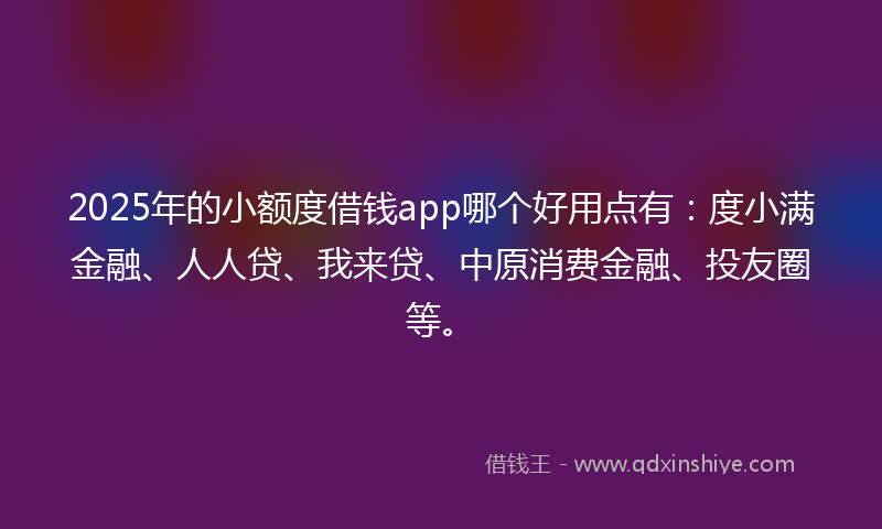 2025年的小额度借钱app哪个好用点有：度小满金融、人人贷、我来贷、中原消费金融、投友圈等。