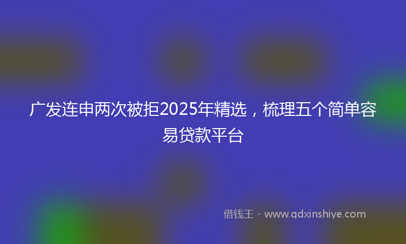 广发连申两次被拒2025年精选，梳理五个简单容易贷款平台