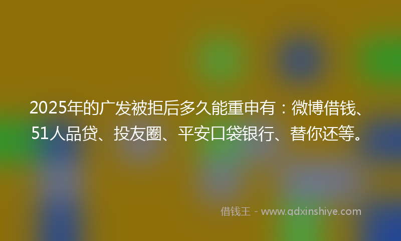 2025年的广发被拒后多久能重申有：微博借钱、51人品贷、投友圈、平安口袋银行、替你还等。