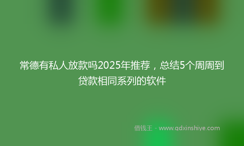 常德有私人放款吗2025年推荐，总结5个周周到贷款相同系列的软件