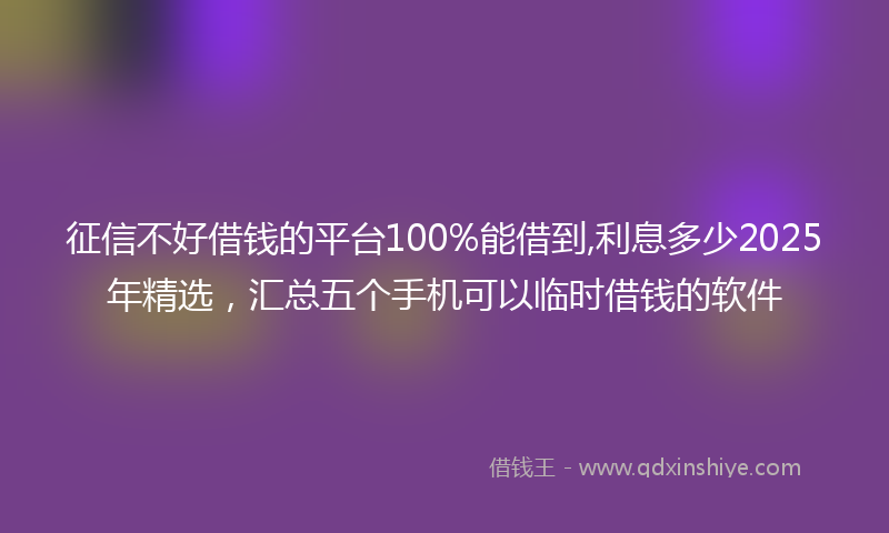 征信不好借钱的平台100%能借到,利息多少2025年精选，汇总五个手机可以临时借钱的软件