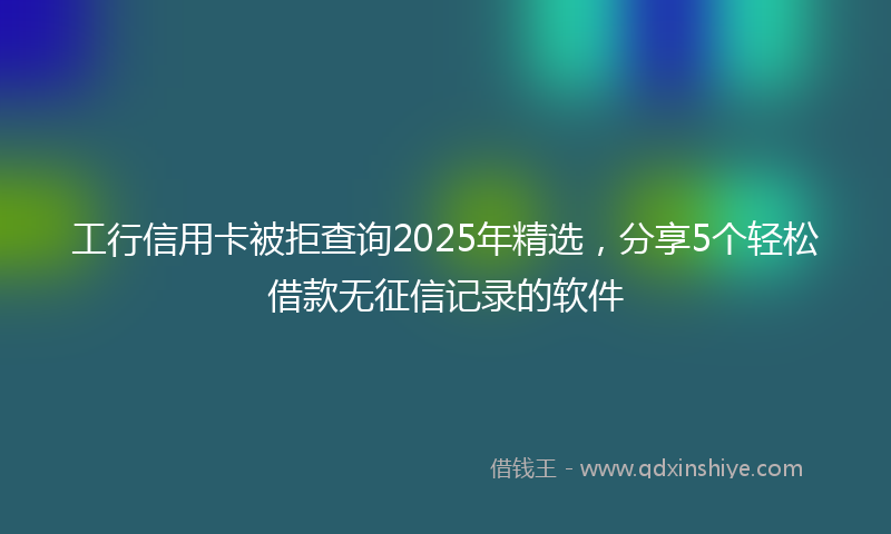 工行信用卡被拒查询2025年精选，分享5个轻松借款无征信记录的软件