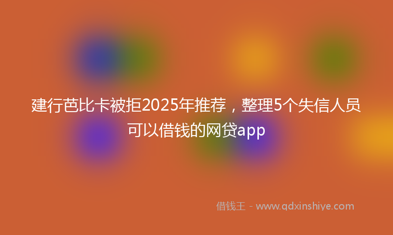 建行芭比卡被拒2025年推荐，整理5个失信人员可以借钱的网贷app