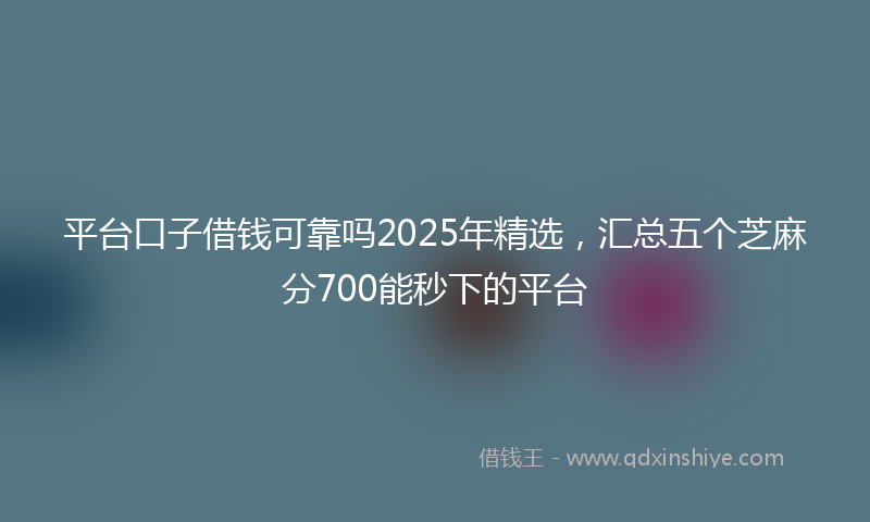 平台口子借钱可靠吗2025年精选，汇总五个芝麻分700能秒下的平台