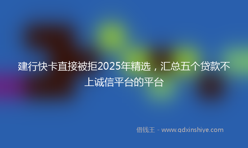 建行快卡直接被拒2025年精选，汇总五个贷款不上诚信平台的平台