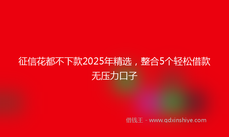 征信花都不下款2025年精选，整合5个轻松借款无压力口子