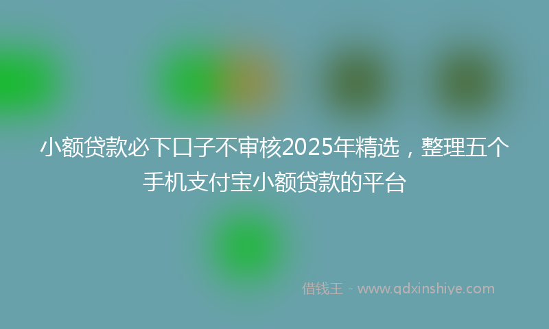 小额贷款必下口子不审核2025年精选，整理五个手机支付宝小额贷款的平台