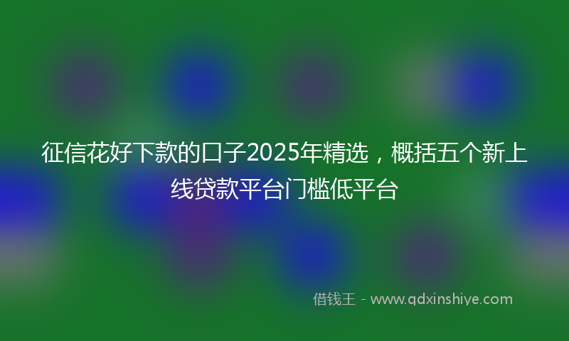 征信花好下款的口子2025年精选，概括五个新上线贷款平台门槛低平台