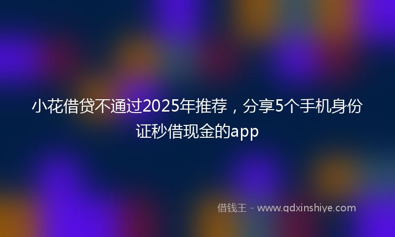 小花借贷不通过2025年推荐，分享5个手机身份证秒借现金的app