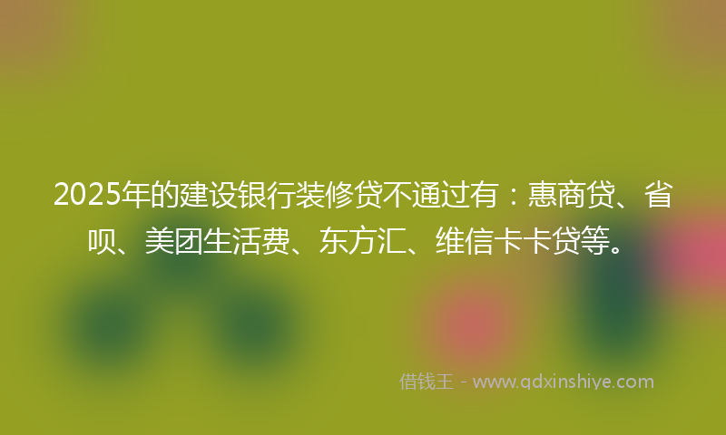2025年的建设银行装修贷不通过有：惠商贷、省呗、美团生活费、东方汇、维信卡卡贷等。