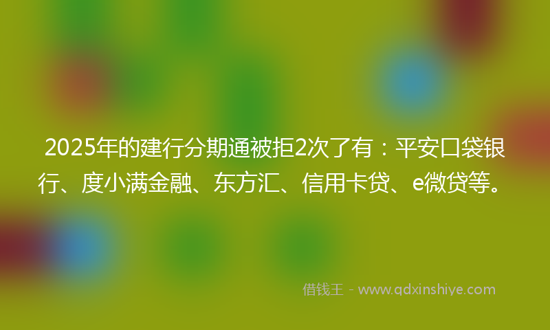 2025年的建行分期通被拒2次了有：平安口袋银行、度小满金融、东方汇、信用卡贷、e微贷等。