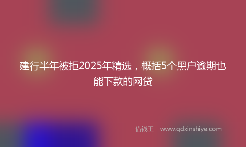 建行半年被拒2025年精选，概括5个黑户逾期也能下款的网贷