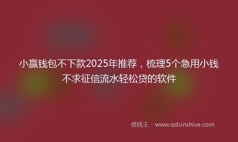 小赢钱包不下款2025年推荐，梳理5个急用小钱不求征信流水轻松贷的软件