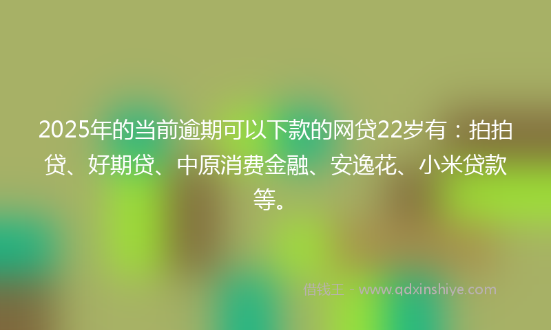 2025年的当前逾期可以下款的网贷22岁有：拍拍贷、好期贷、中原消费金融、安逸花、小米贷款等。