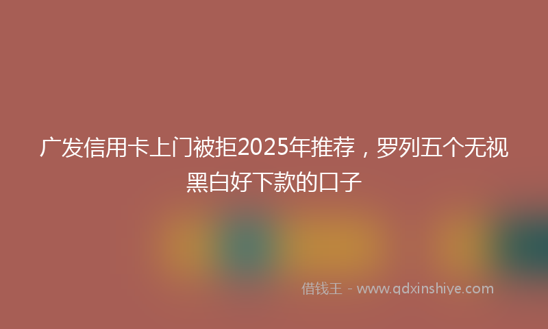 广发信用卡上门被拒2025年推荐，罗列五个无视黑白好下款的口子