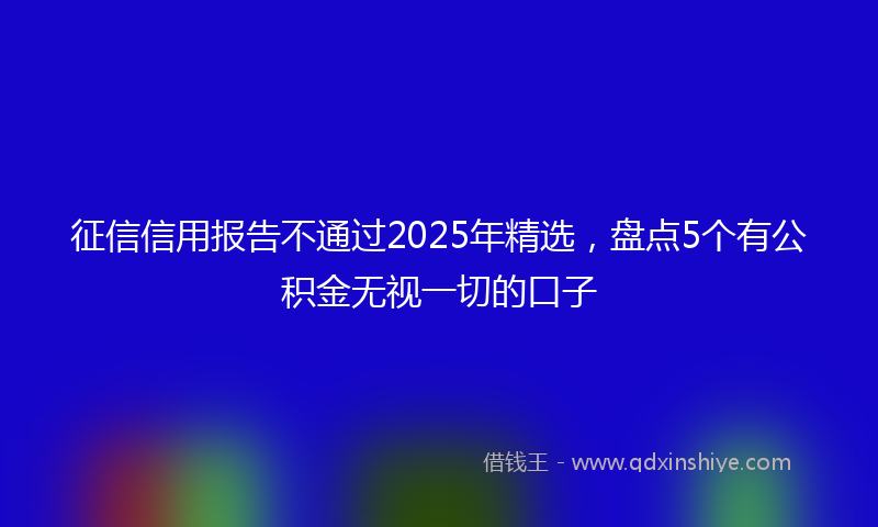征信信用报告不通过2025年精选，盘点5个有公积金无视一切的口子