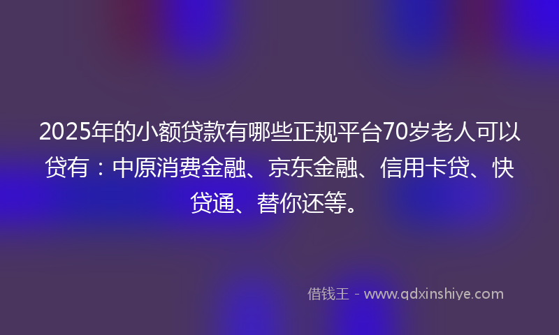 2025年的小额贷款有哪些正规平台70岁老人可以贷有：中原消费金融、京东金融、信用卡贷、快贷通、替你还等。