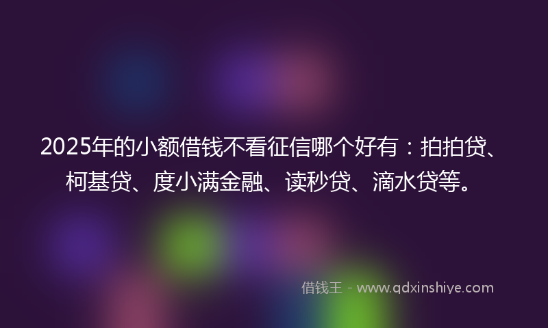2025年的小额借钱不看征信哪个好有：拍拍贷、柯基贷、度小满金融、读秒贷、滴水贷等。