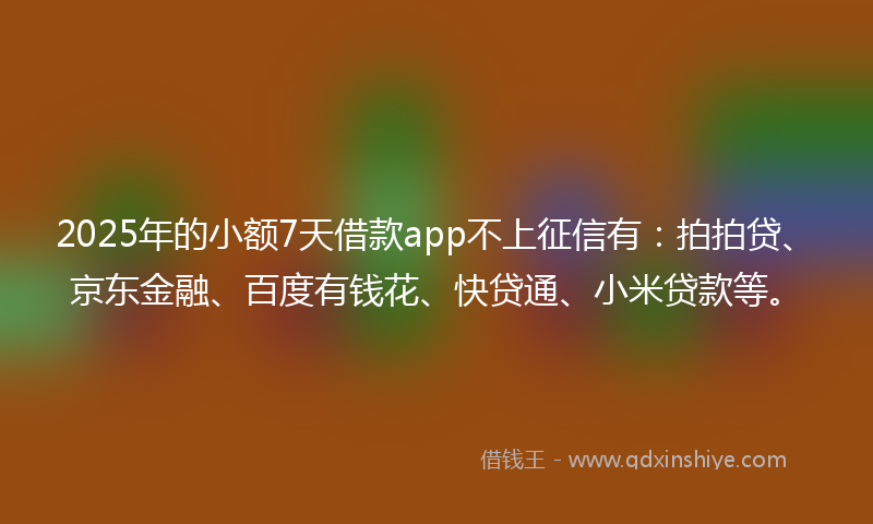 2025年的小额7天借款app不上征信有：拍拍贷、京东金融、百度有钱花、快贷通、小米贷款等。