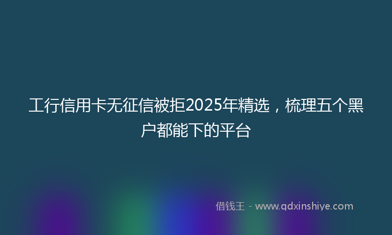 工行信用卡无征信被拒2025年精选，梳理五个黑户都能下的平台