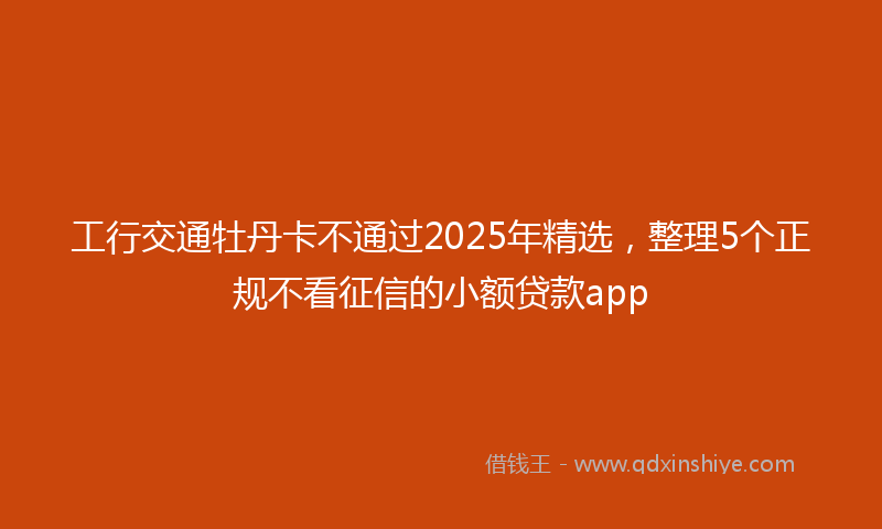 工行交通牡丹卡不通过2025年精选，整理5个正规不看征信的小额贷款app