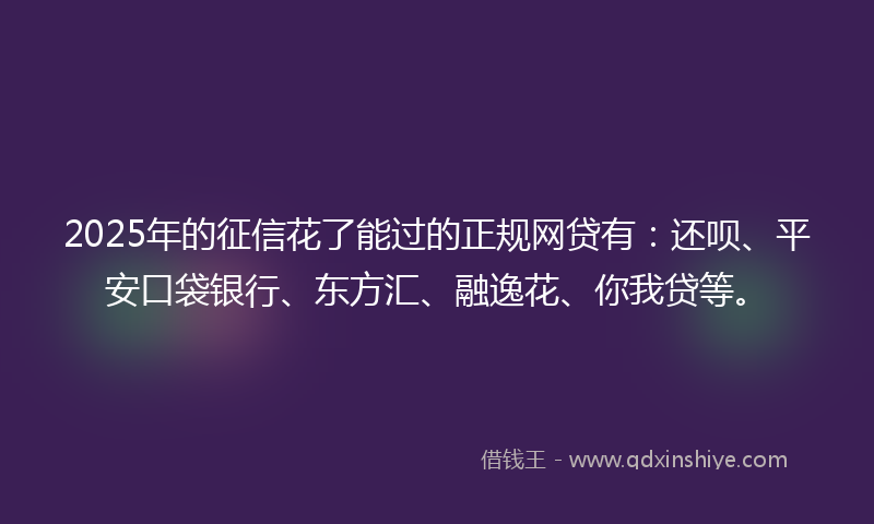 2025年的征信花了能过的正规网贷有：还呗、平安口袋银行、东方汇、融逸花、你我贷等。