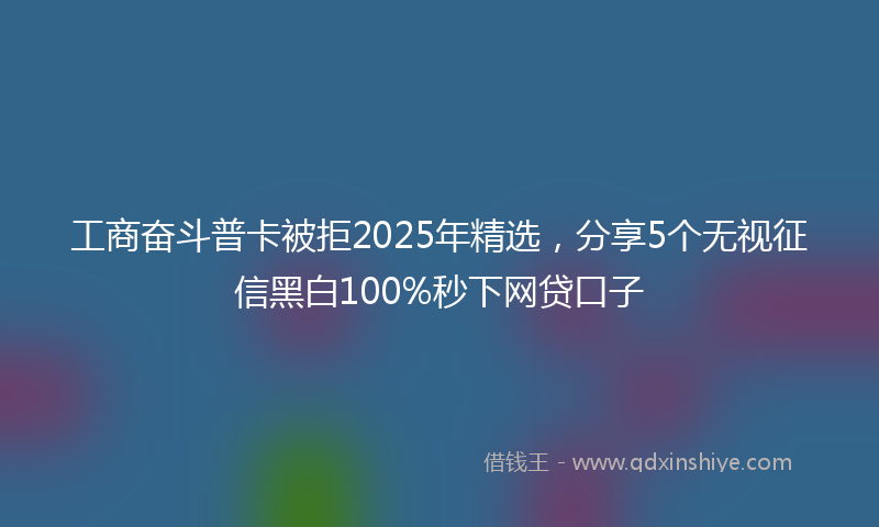 工商奋斗普卡被拒2025年精选，分享5个无视征信黑白100%秒下网贷口子