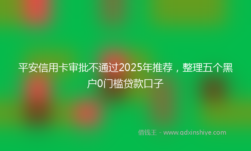 平安信用卡审批不通过2025年推荐，整理五个黑户0门槛贷款口子