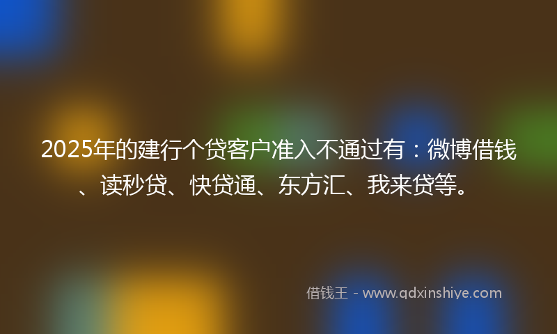 2025年的建行个贷客户准入不通过有：微博借钱、读秒贷、快贷通、东方汇、我来贷等。