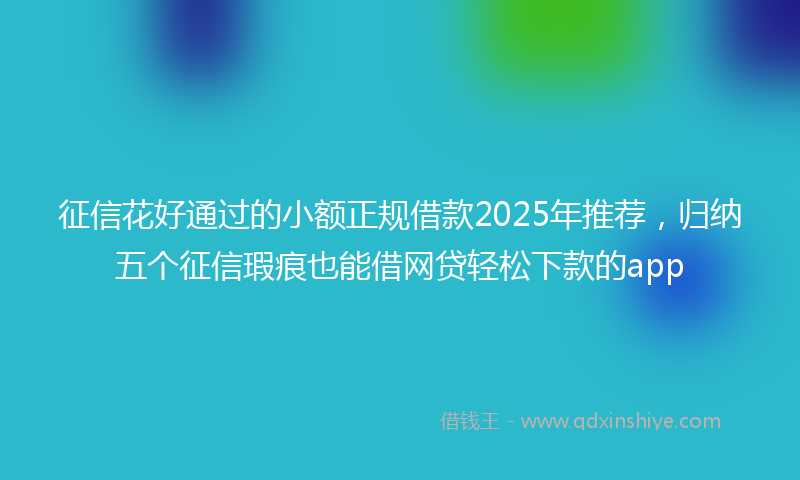 征信花好通过的小额正规借款2025年推荐，归纳五个征信瑕疵也能借网贷轻松下款的app