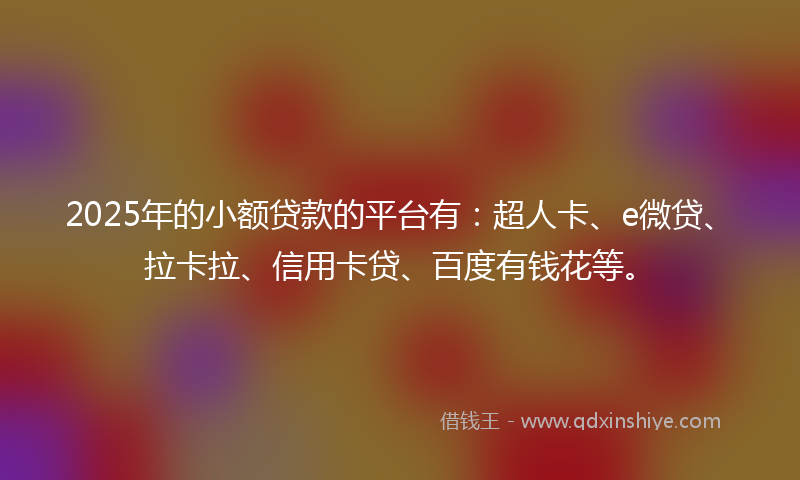 2025年的小额贷款的平台有：超人卡、e微贷、拉卡拉、信用卡贷、百度有钱花等。