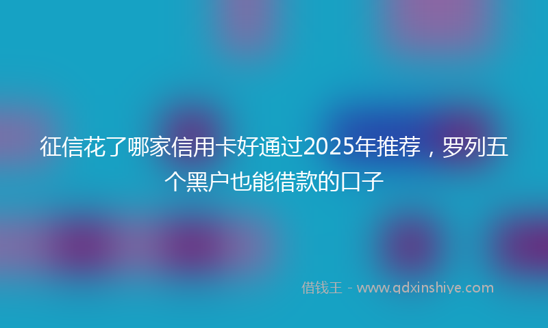 征信花了哪家信用卡好通过2025年推荐，罗列五个黑户也能借款的口子