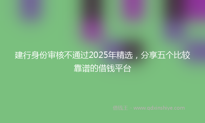 建行身份审核不通过2025年精选，分享五个比较靠谱的借钱平台