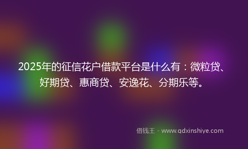 2025年的征信花户借款平台是什么有：微粒贷、好期贷、惠商贷、安逸花、分期乐等。