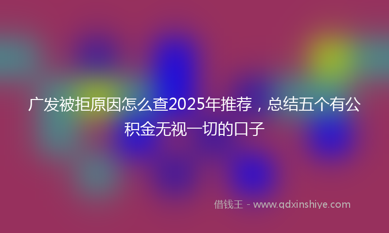 广发被拒原因怎么查2025年推荐，总结五个有公积金无视一切的口子