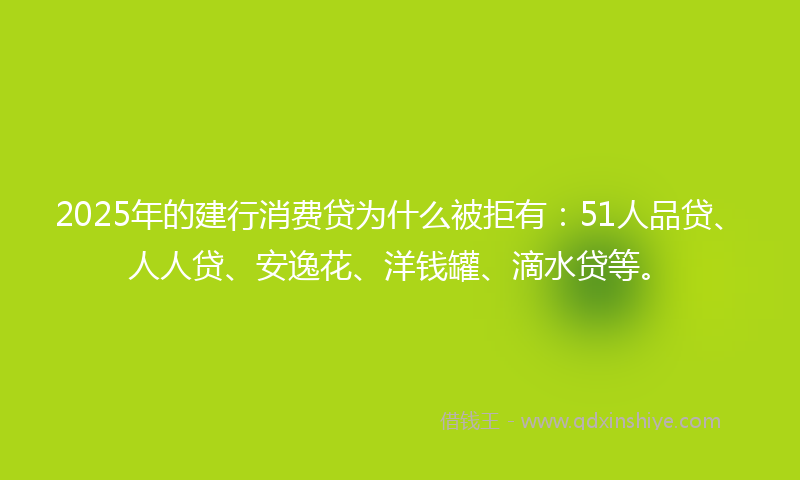 2025年的建行消费贷为什么被拒有:51人品贷、人人贷、安逸花、洋钱罐、滴水贷等。
