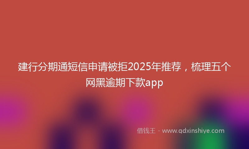 建行分期通短信申请被拒2025年推荐，梳理五个网黑逾期下款app
