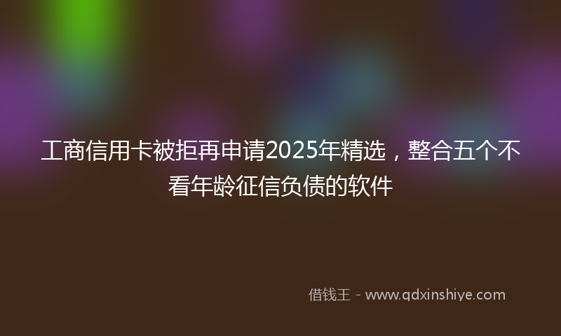 工商信用卡被拒再申请2025年精选，整合五个不看年龄征信负债的软件