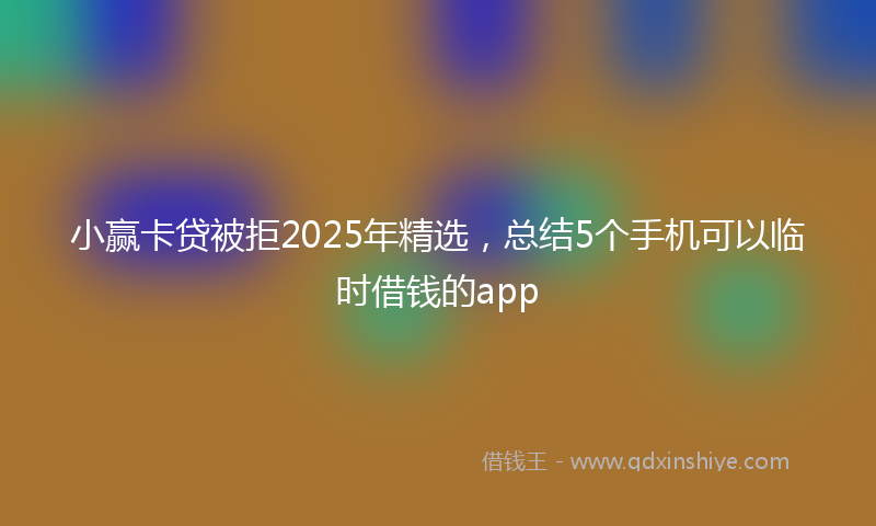 小赢卡贷被拒2025年精选，总结5个手机可以临时借钱的app