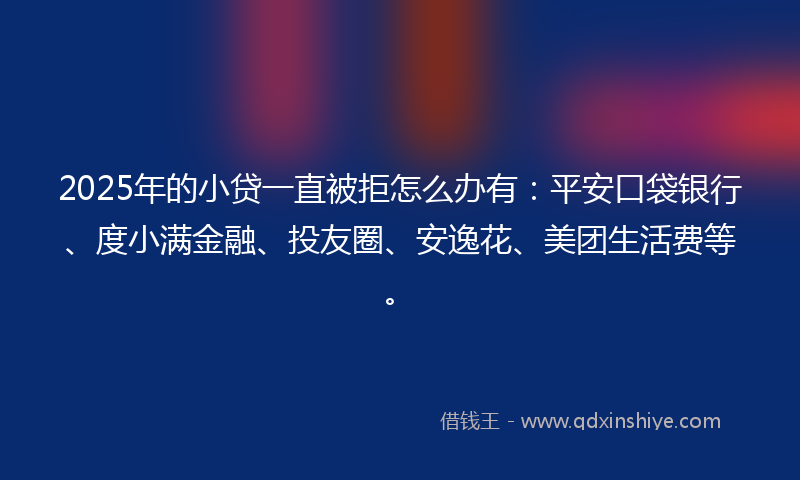 2025年的小贷一直被拒怎么办有：平安口袋银行、度小满金融、投友圈、安逸花、美团生活费等。