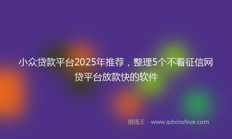 小众贷款平台2025年推荐，整理5个不看征信网贷平台放款快的软件
