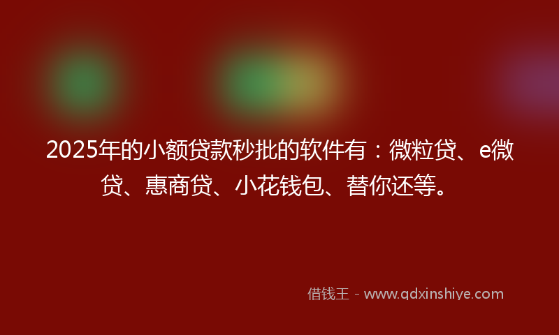 2025年的小额贷款秒批的软件有：微粒贷、e微贷、惠商贷、小花钱包、替你还等。