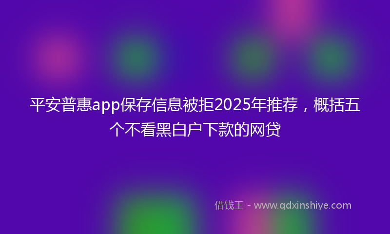 平安普惠app保存信息被拒2025年推荐，概括五个不看黑白户下款的网贷