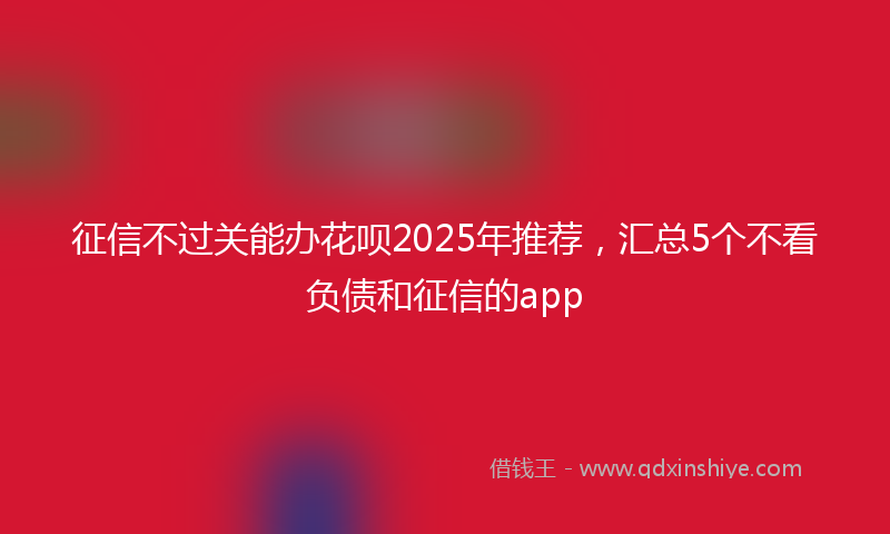 征信不过关能办花呗2025年推荐，汇总5个不看负债和征信的app
