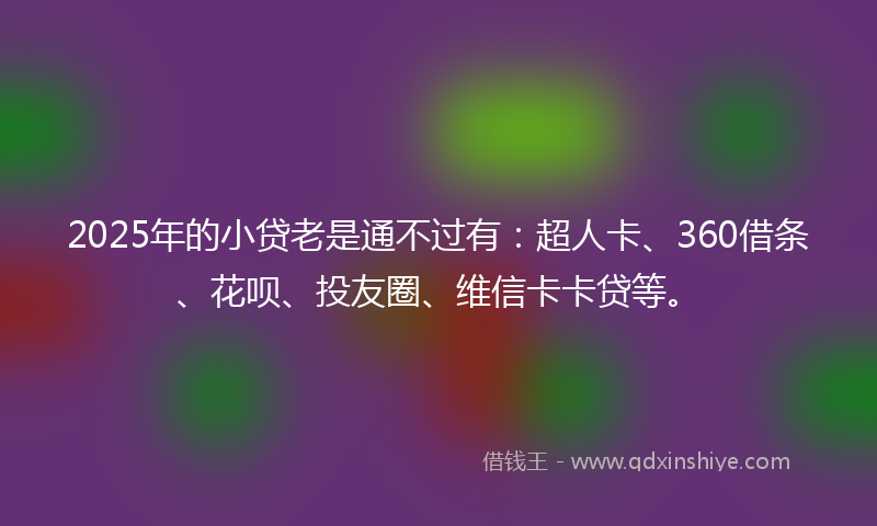 2025年的小贷老是通不过有：超人卡、360借条、花呗、投友圈、维信卡卡贷等。