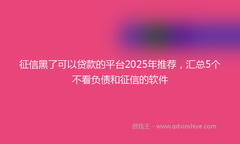 征信黑了可以贷款的平台2025年推荐，汇总5个不看负债和征信的软件