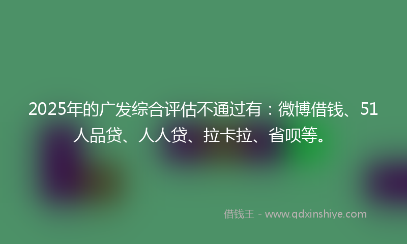2025年的广发综合评估不通过有：微博借钱、51人品贷、人人贷、拉卡拉、省呗等。