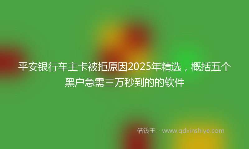 平安银行车主卡被拒原因2025年精选，概括五个黑户急需三万秒到的的软件