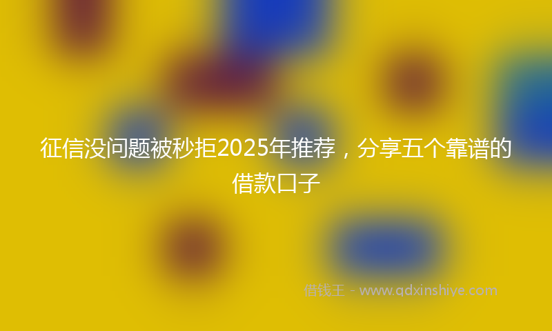 征信没问题被秒拒2025年推荐，分享五个靠谱的借款口子