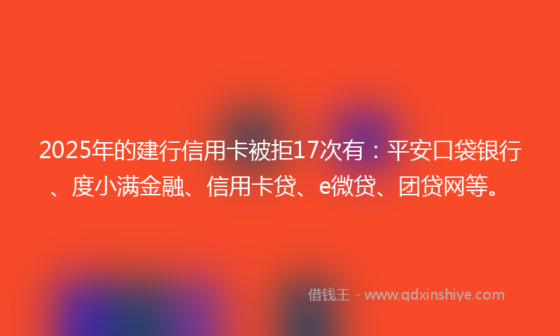 2025年的建行信用卡被拒17次有：平安口袋银行、度小满金融、信用卡贷、e微贷、团贷网等。